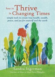 How to Thrive in Changing Times : Simple Tools to Create True Health, Wealth, Peace, and Joy for Yourself and the Earth