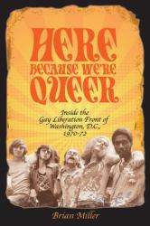 Here Because We're Queer : Inside the Gay Liberation Front of Washington, D.C., 1970-72