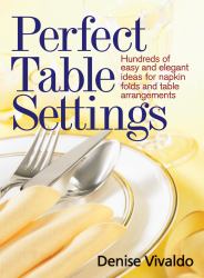 Perfect Table Settings : Hundreds of Easy and Elegant Ideas for Napkin Folds and Table Arrangements