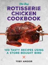 The Best Rotisserie Chicken Cookbook : Over 100 Tasty Recipes Using a Store-Bought Bird