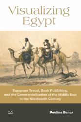 Visualizing Egypt : European Travel, Book Publishing, and the Commercialization of the Middle East in the Nineteenth Century