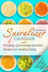 Spiralizer Cookbook: Amazing, Quick and Easy Spiralizer Recipes for Healthy Eati