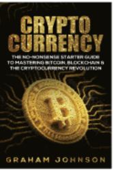 Cryptocurrency : The No-Nonsense Starter Guide to Mastering Bitcoin, Blockchain and the Cryptocurrency Revolution