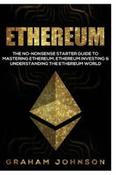 Ethereum : The No-Nonsense Starter Guide to Mastering Ethereum, Ethereum Investing, and Understanding the Ethereum World