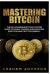 Mastering Bitcoin : The No-Nonsense Bitcoin Starter Guide to Mining, Trading and Investing in Bitcoin and Cryptocurrency