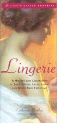 Lingerie : A History and Celebration of Silks, Satins, Laces, Linens and Other Bare Essentials