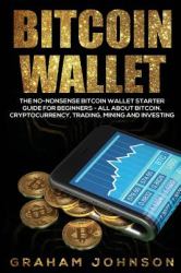 Bitcoin Wallet : The No-Nonsense Bitcoin Wallet Starter Guide for Beginners - All about Bitcoin, Cryptocurrency, Trading, Mining and Investing