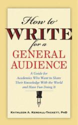 How to Write for a General Audience : A Guide for Academics Who Want to Share Their Knowledge with the World and Have Fun Doing It