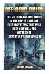 Off-Grid Guide: Top 20 Long-Lasting Foods and the Top 15 Unusual Everyday Items That Will Keep You Well-Fed after SHTF : (Disaster Preparedness)