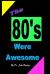 The 80's Were Awesome