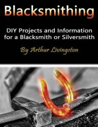 Blacksmithing : DIY Projects and Information for a Blacksmith or Silversmith