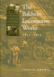 The Baldwin Locomotive Works, 1831-1915 : A Study in American Industrial Practice