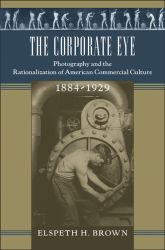 The Corporate Eye : Photography and the Rationalization of American Commercial Culture, 1884-1929