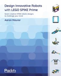 Design Innovative Robots with LEGO SPIKE Prime : Seven Creative STEM Robotic Designs to Challenge Your Mind