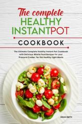 The Complete Healthy Instant Pot Cookbook : The Ultimate Complete Healthy Instant Pot Cookbook with Delicious Whole-Food Recipes for Your Pressure Cooker, for Eat Healthy Light Meals