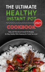 The Ultimate Healthy Instant Pot Cookbook 2021 : Tasty and Time-Saved Instant Pot Recipes, for Stay Healthy While Enjoying the Foods You Love!