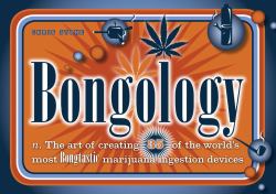 Bongology : N. the Art of Creating 35 of the World's Most Bongtastic Marijuana Ingestion Devices