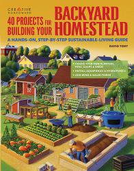 40 Projects for Building Your Backyard Homestead : A Hands-On, Step-by-Step Sustainable-Living Guide