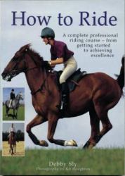 How to Ride : A Complete Professional Riding Course - from Getting Started to Achieving Excellence