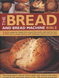 The Bread and Bread Machine Bible : 250 Recipes for Breads from Around the World, Made Both by Hand and in a Bread Machine, with Traditional Classics and New Ideas