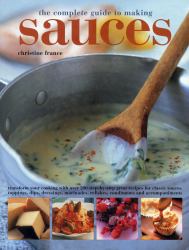 The Complete Guide to Making Sauces : Transform Your Cooking with over 200 Step-By-Step Great Recipes for Classic Sauces, Toppings, Dips, Dressings, Marinades, Relishes, Condiments and Accompaniments