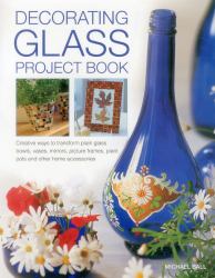 Decorating Glass Project Book : Creative Ways to Transform Plain Glass Bowls, Vases, Mirrors, Picture Frames, Plant Pots and Other Home Accessories