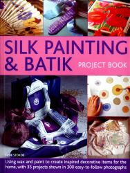 Silk Painting and Batik Project Book : Using Wax and Paint to Create Inspired Decorative Items for the Home, with 35 Projects Shown in 300 Easy-To-Follow Photographs