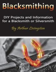 Blacksmithing : DIY Projects and Information for a Blacksmith or Silversmith