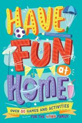 Have Fun at Home : Over 80 Games and Activities for the Whole Family