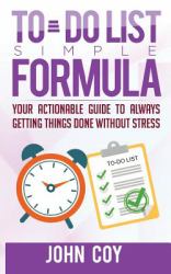 To Do List Simple Formula : Your Actionable Guide to Always Getting Things Done Without Stress