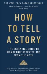 How to Tell a Story : The Essential Guide to Memorable Storytelling from the Moth