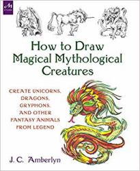 How to Draw Magical Mythological Creatures : Create Unicorns, Dragons, Gryphons, and Other Fantasy Animals from Legend