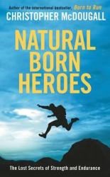 Natural Born Heroes : How a Daring Band of Misfits Mastered the Lost Secrets of Strength and Endurance