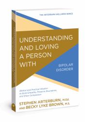 Understanding and Loving a Person with Bipolar Disorder : Biblical and Practical Wisdom to Build Empathy, Preserve Boundaries, and Show Compassion