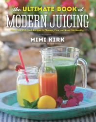 The Ultimate Book of Modern Juicing Everything You Need to Know about Healthy Green Drinks, Juice Cleanses, and More