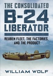 The Consolidated B-24 Liberator : Reuben Fleet, the Factories, and the Product