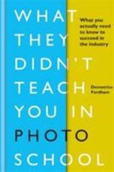 What They Didn't Teach You in Photo School : What You Actually Need to Know to Succeed in the Industry