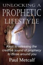 Unlocking a Prophetic Lifestyle : Keys to Releasing the Creative Sound of Prophecy to Those Around You