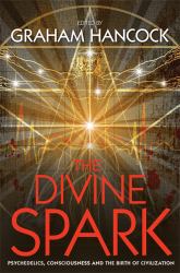 The Divine Spark : Psychedelics, Consciousness and the Birth of Civilization