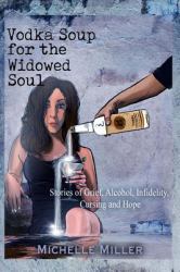 Vodka Soup for the Widowed Soul : Stories of Grief, Alcohol, Infidelity, Cursing, and Hope