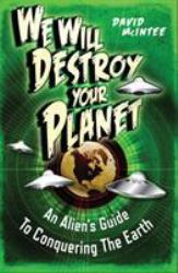 We Will Destroy Your Planet : An Alien's Guide to Conquering the Earth