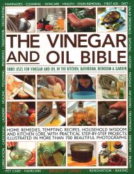 The Vinegar and Oil Bible : 1001 Uses for Vinegar and Oil in the Kitchen, Bathroom, Bedroom and Garden: Home Remedies, Tempting Recipes, Household Wisdom and Kitchen Lore, with Practical Step-By-Step Projects Illustrated in over 700 Beautiful Photographs