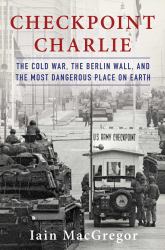 Checkpoint Charlie : The Cold War, the Berlin Wall, and the Most Dangerous Place on Earth