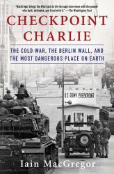 Checkpoint Charlie : The Cold War, the Berlin Wall, and the Most Dangerous Place on Earth