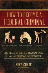 How to Become a Federal Criminal : An Illustrated Handbook for the Aspiring Offender