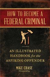 How to Become a Federal Criminal : An Illustrated Handbook for the Aspiring Offender