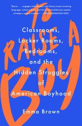 To Raise a Boy : Classrooms, Locker Rooms, Bedrooms, and the Hidden Struggles of American Boyhood