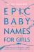 Epic Baby Names for Girls : Fierce and Feisty Heroines, from Ancient Myths to Modern Legends