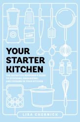 Your Starter Kitchen : The Definitive Beginner's Guide to Stocking, Organizing, and Cooking in Your Kitchen