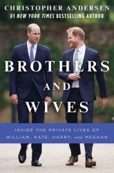 Brothers and Wives : Inside the Private Lives of William, Kate, Harry, and Meghan